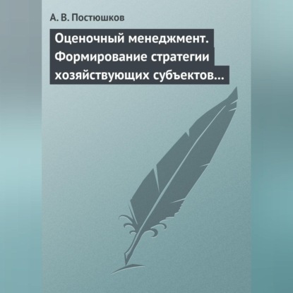 В. А. Постюшков: Оценочный менеджмент. Формирование стратегии хозяйствующих субъектов в условиях рынка. Учебное пособие