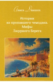 Даншох Алиса: Истории из пропавшего чемодана. Мифы Лазурного Берега