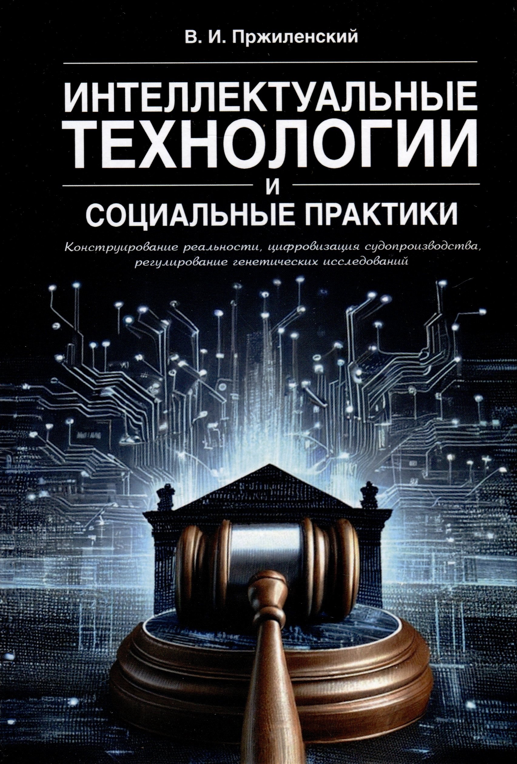 Игоревич Пржиленский Владимир: Интеллектуальные технологии и социальные практики. Конструирование реальности, цифровизация судопроизводства, регулирование генетических исследований. Монография