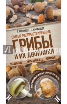 Матанцев Александр: Самые распространенные грибы и их двойники съедобные, несъедобные, ядовитые