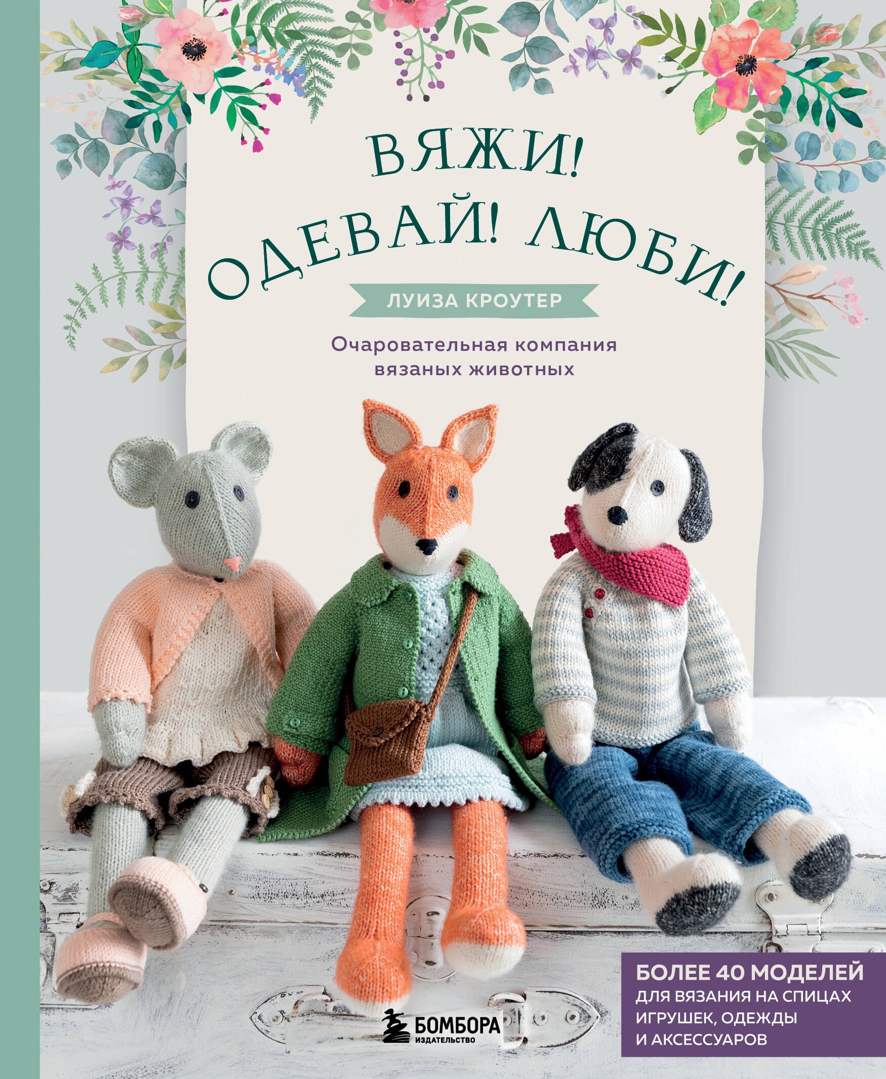 Кроутер Луиза: Вяжи! Одевай! Люби! Очаровательная компания вязаных животных. Более 40 моделей для вязания на спицах игрушек, одежды и аксессуаров