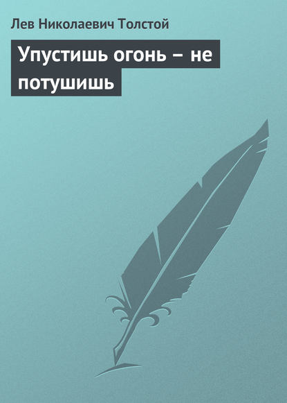 Толстой Лев Николаевич: Упустишь огонь – не потушишь