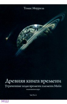 Моррель Томас: Древняя книга времени. Утраченные коды времени племени Майя. Толкование карт. Часть 2