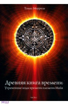 Моррель Томас: Древняя книга времени. Утраченные коды времени племени Майя. Часть 1