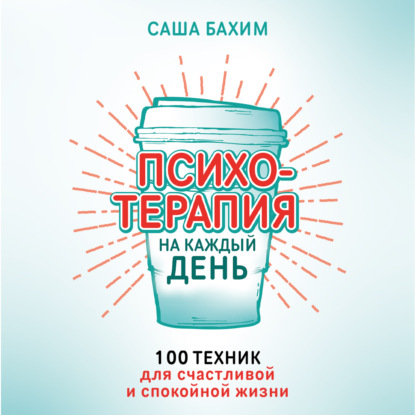 Бахим Саша: Психотерапия на каждый день. 100 техник для счастливой и спокойной жизни