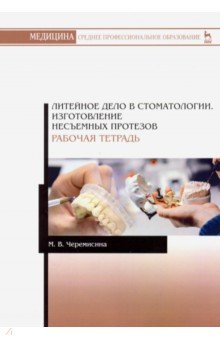 Черемисина Мария Валентиновна: Литейное дело в стоматологии. Изготовление несъемных протезов. Рабочая тетрадь. Учебное пособие