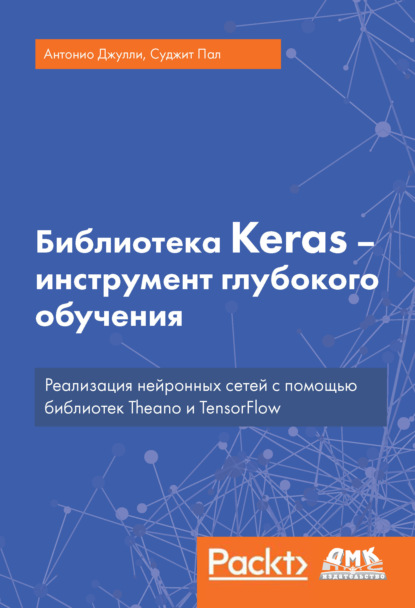 Джулли Антонио: Библиотека Keras – инструмент глубокого обучения. Реализация нейронных сетей с помощью библиотек Theano и TensorFlow