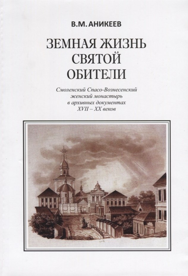 Михайлович Аникеев Владимир: Земная жизнь святой обители. Смоленский Спасо-Вознесенский женский монастырь в архивных документах XVII-XX веков