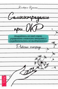 Куинлан Кимберли: Самосострадание при ОКР. Опирайтесь на свой страх, управляйте сложными эмоциями. Рабочая тетрадь