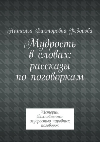 Викторовна Наталья Федорова: Мудрость в словах: рассказы по поговоркам. Истории, вдохновленные мудростью народных поговорок