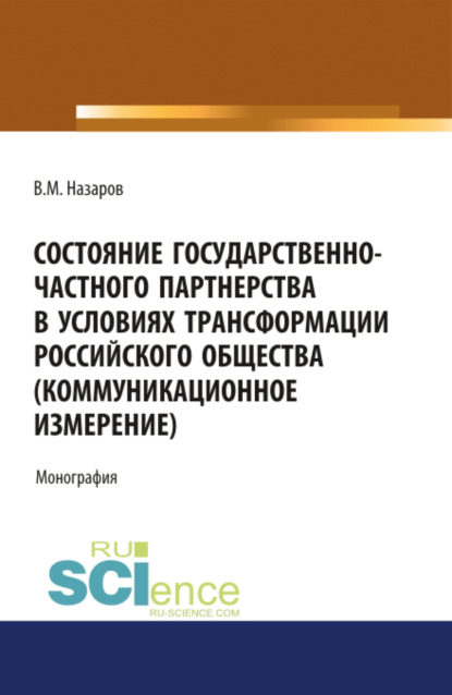 Михайлович Владислав Назаров: Состояние государственно-частного партнерства в условиях трансформации российского общества(коммуникационное измерение). (Аспирантура, Магистратура, Специалитет). Монография.