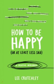 Crutchley Lee: How to Be Happy (or at least less sad). A Creative Workbook