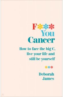 James Deborah: F*** You Cancer. How to face the big C, live your life and still be yourself