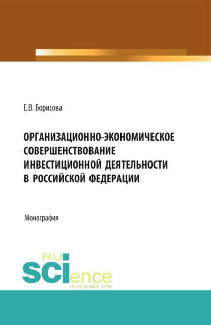 Владимировна Екатерина Борисова: Организационно-экономическое совершенствование инвестиционной деятельности в Российской Федерации. (Аспирантура, Бакалавриат, Магистратура). Монография.