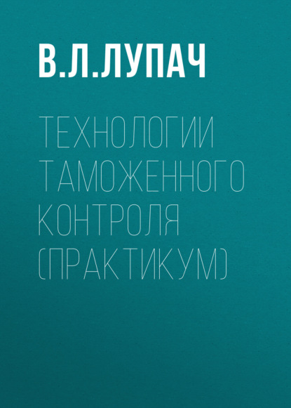 Л. В. Лупач: Технологии таможенного контроля (практикум)