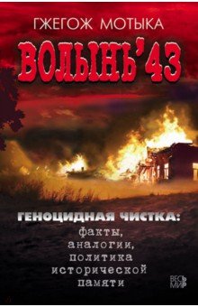 Мотыка Гжегож: Волынь'43. Геноцидная чистка. Факты, аналогии, политика исторической памяти