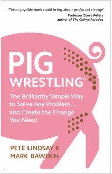 Lindsay Pete: Pig Wrestling. The Brilliantly Simple Way to Solve Any Problem and Create the Change You Need