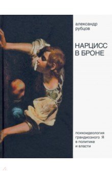 Рубцов А. В.: Нарцисс в броне. Психоидеология «грандиозного Я» в политике и власти