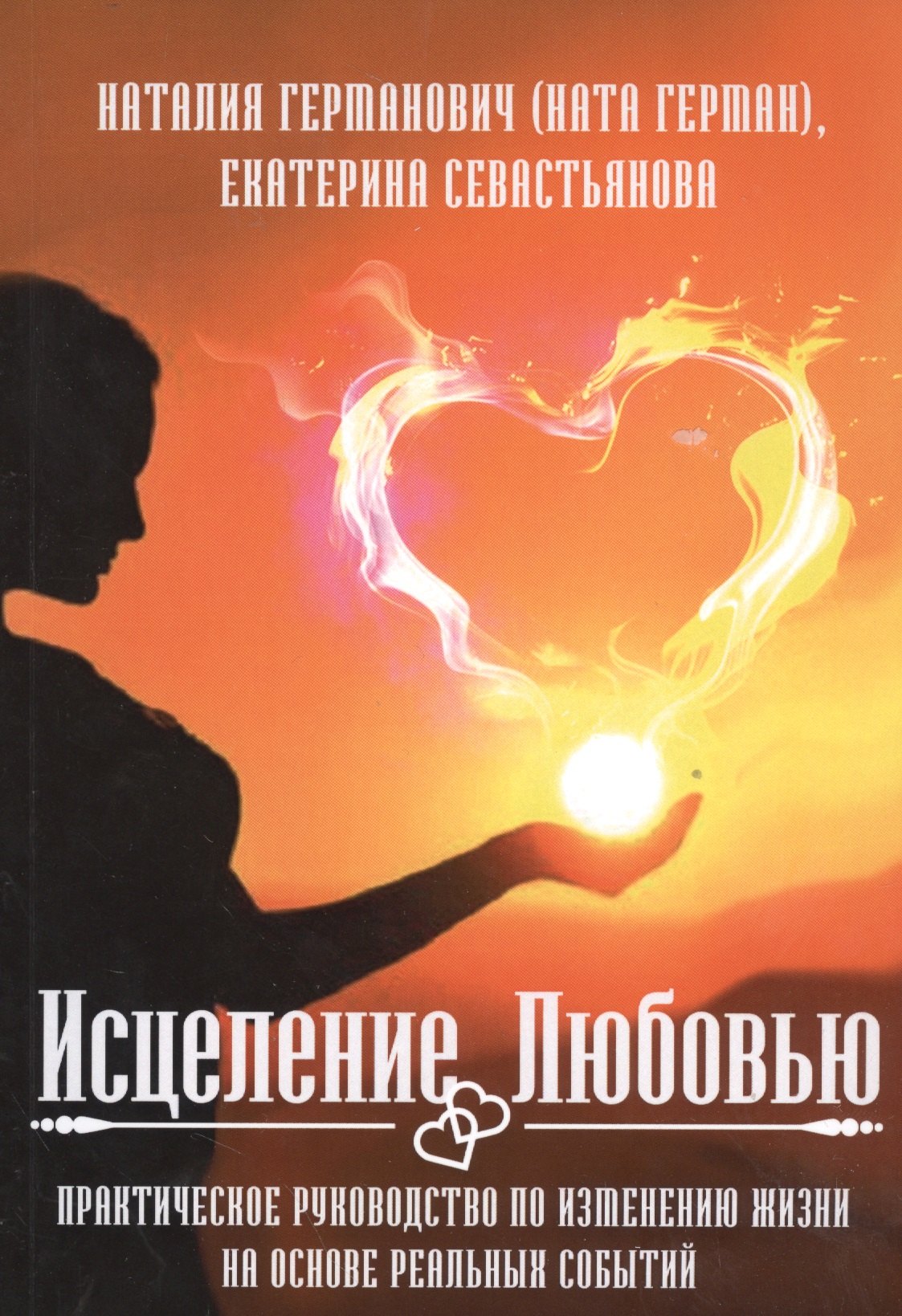 Наталия Германович: Исцеление Любовью. Практическое руководство по изменению жизни на основе реальных событий