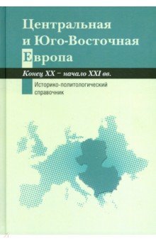 Центральная и Юго-Восточная Европа. Конец ХХ - начало XXI вв. Историко-политический справочник