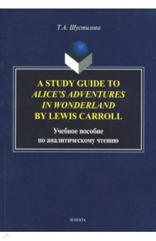 Шустилова Татьяна Антоновна: A Study Guide to Alice's Adventures in Wonderland. Учебное пособие по аналитическому чтению