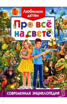 Любимым детям про всё на свете. Современная энциклопедия