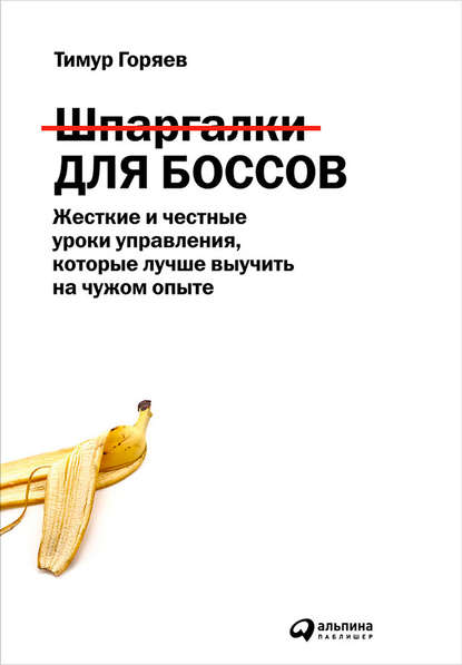 Горяев Тимур: Шпаргалки для боссов. Жесткие и честные уроки управления, которые лучше выучить на чужом опыте