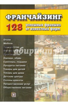 Франчайзинг. 128 успешных франшиз от известных фирм