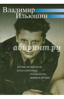 Владимир Ильюшин. Летчик-испытатель и его соратники о самолетах, любви и дружбе