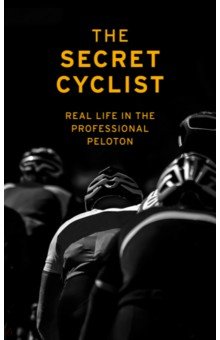 The Secret Footballer: The Secret Cyclist. Real Life as a Rider in the Professional Peloton