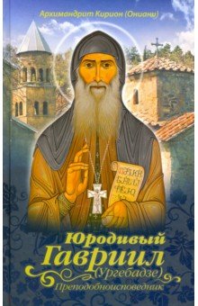 Архимандрит Кирион (Ониани): Юродивый Гавриил (Ургебадзе), преподобноисповедник