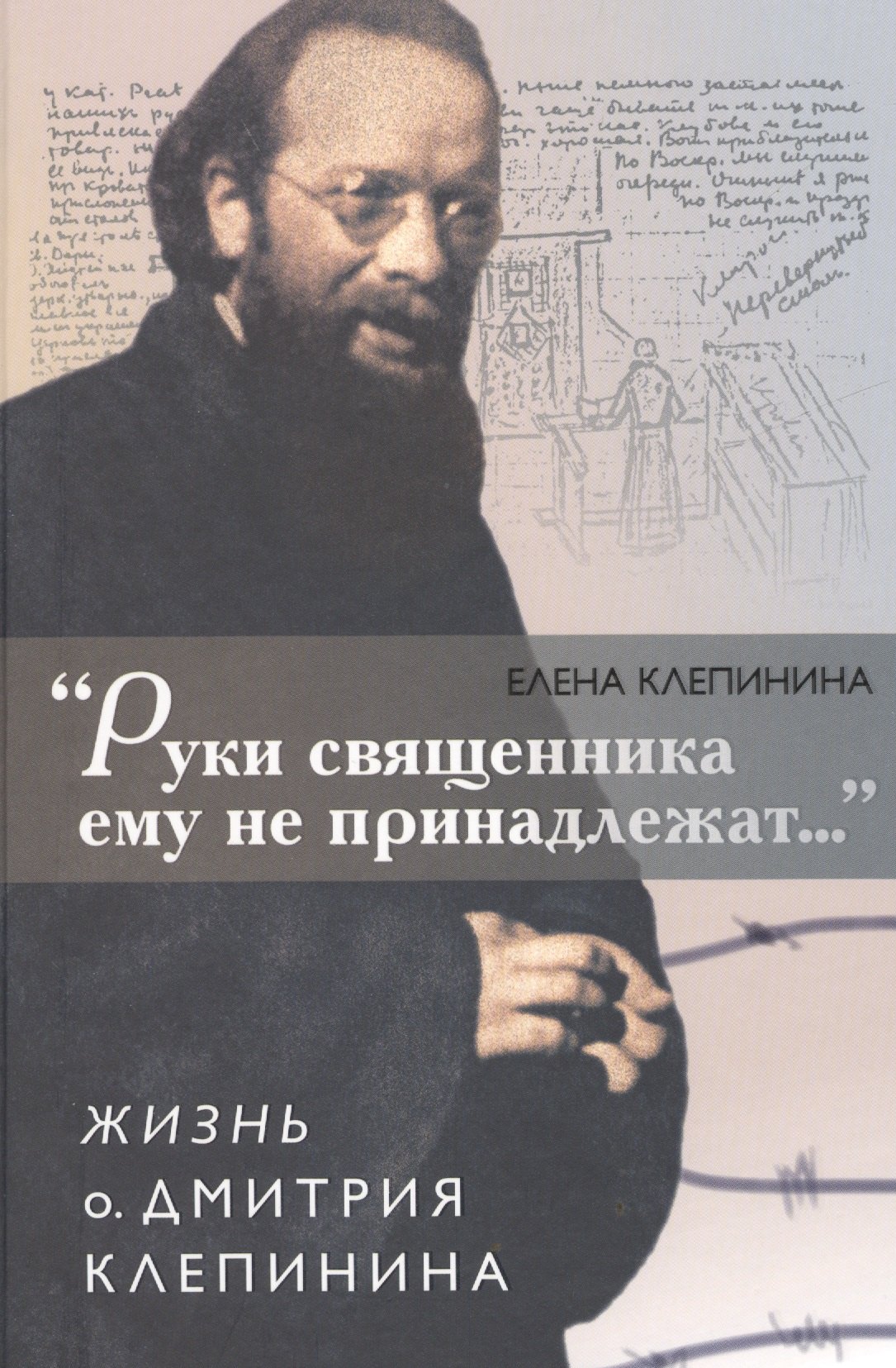 &quot;Руки священника ему не принадлежат…&quot;. Жизнь о. Дмитрия Клепинина