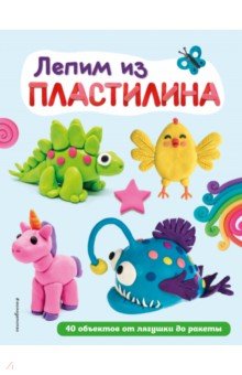 Лепим из пластилина. 40 объектов от лягушки до ракеты