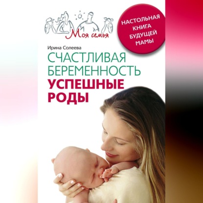 Александровна Ирина Солеева: Счастливая беременность. Успешные роды. Настольная книга будущей мамы
