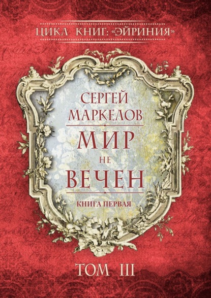 Маркелов Сергей: Мир не вечен. Цикл книг: «Эйриния». Книга первая. Том III