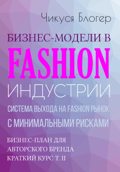 Блогер Чикуся: Бизнес-модели в Fashion индустрии. Система выхода на Fashion рынок с минимальными рисками. Самоучитель