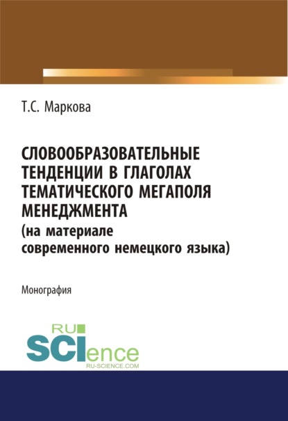 Сергеевна Татьяна Маркова: Словообразовательные тенденции в глаголах тематического мегаполя менеджмента (на материале современного немецкого языка). (Аспирантура). Монография.