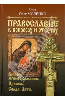 Отец Олег Моленко: Православие в вопросах и ответах. Вопросы личного спасения, Церковь, семья, дети