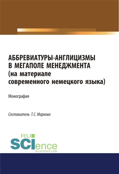 Сергеевна Татьяна Маркова: Аббревиатуры-англицизмы в мегаполе менеджмента (на материале современного немецкого языка). (Аспирантура, Бакалавриат, Магистратура). Монография.
