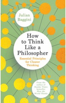 Baggini Julian: How to Think Like a Philosopher. Essential Principles for Clearer Thinking