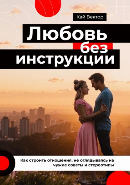 Вектор Кай: Любовь без инструкции. Как строить отношения, не оглядываясь на чужие советы и стереотипы