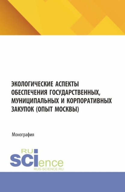 Александровна Светлана Сергеева: Экологические аспекты обеспечения государственных, муниципальных и корпоративных закупок (опыт Москвы). (Аспирантура, Магистратура). Монография.
