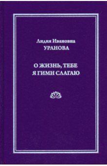 Уранова Лидия Ивановна: О жизнь, тебе я гимн слагаю