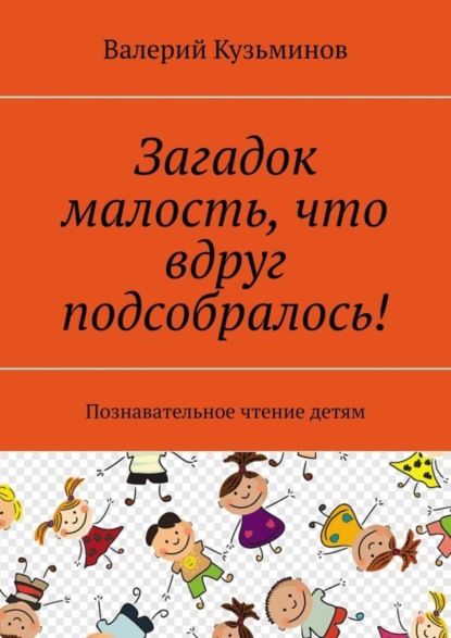Кузьминов Валерий: Загадок малость, что вдруг подсобралось! Познавательное чтение детям