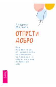 Мэтьюз Андреа: Отпусти добро. Как избавиться от комплекса "хорошего человека" и обрести свое истинное "Я"