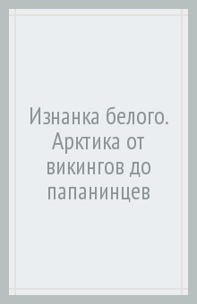 Изнанка белого. Арктика от викингов до папанинцев