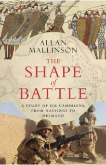 Mallinson Allan: The Shape of Battle. Six Campaigns from Hastings to Helmand
