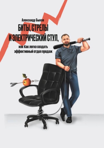Викторович Быков Александр: Биты, стрелы и электрический стул, или Как легко создать эффективный отдел продаж