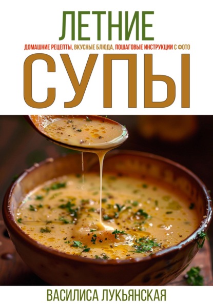 Лукьянская Василиса: Летние супы. Домашние рецепты, вкусные блюда, пошаговые инструкции с фото