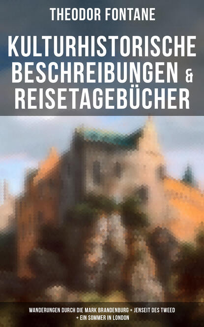 Fontane Theodor: Theodor Fontane: Kulturhistorische Beschreibungen & Reisetagebücher: Wanderungen durch die Mark Brandenburg + Jenseit des Tweed + Ein Sommer in London